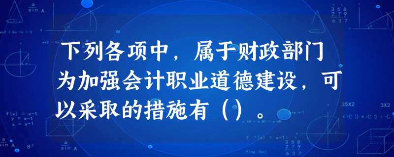 下列各项中,属于财政部门为加强会计职业道德建设,可以采取的措施有()。 下列各项中,属于财政部门为加强会计职业道德建设,可以采取的措施有()。