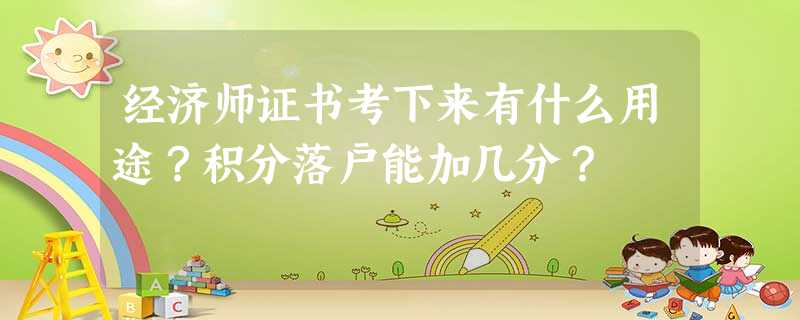 经济师证书考下来有什么用途?积分落户能加几分? 经济师证书考下来有什么用途?积分落户能加几分?