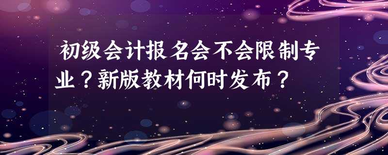 初级会计报名会不会限制专业?新版教材何时发布? 初级会计报名会不会限制专业?新版教材何时发布?