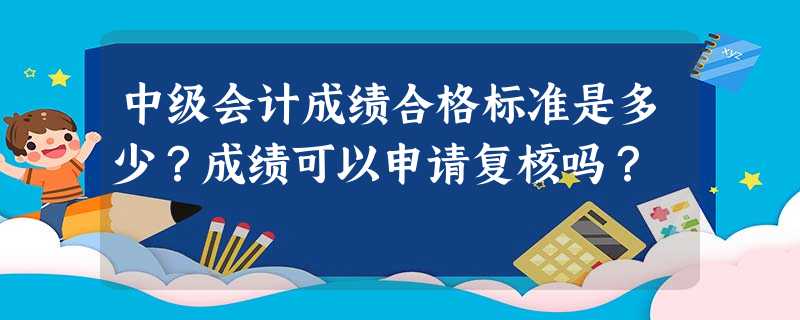 中级会计成绩合格标准是多少?成绩可以申请复核吗? 中级会计成绩合格标准是多少?成绩可以申请复核吗?