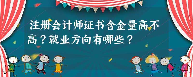注册会计师证书含金量高不高?就业方向有哪些? 注册会计师证书含金量高不高?就业方向有哪些?
