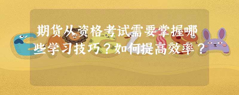 期货从资格考试需要掌握哪些学习技巧?如何提高效率? 期货从资格考试需要掌握哪些学习技巧?如何提高效率?