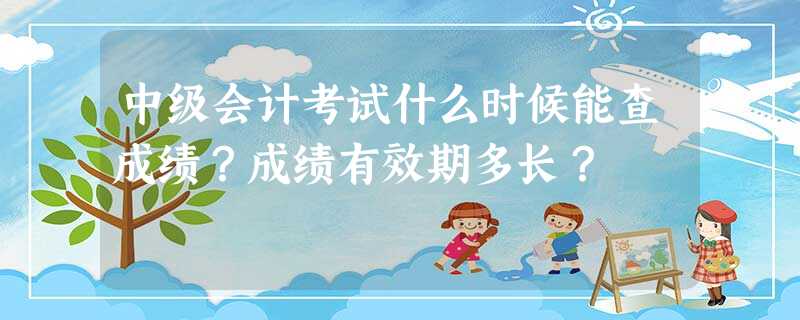 中级会计考试什么时候能查成绩?成绩有效期多长? 中级会计考试什么时候能查成绩?成绩有效期多长?