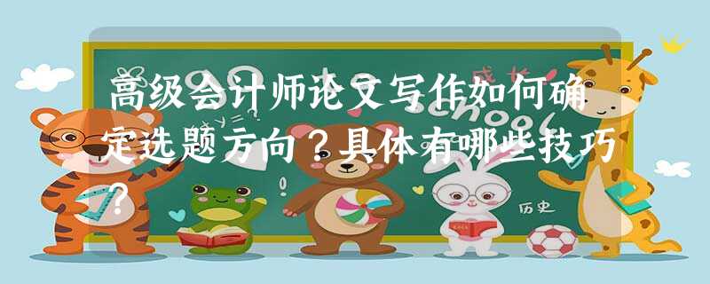 高级会计师论文写作如何确定选题方向?具体有哪些技巧? 高级会计师论文写作如何确定选题方向?具体有哪些技巧?