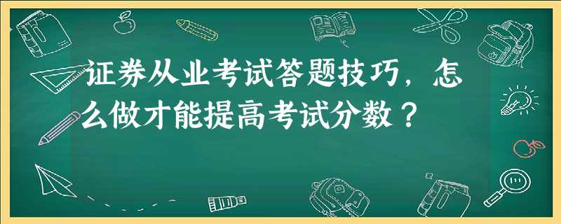 证券从业考试答题技巧,怎么做才能提高考试分数? 证券从业考试答题技巧,怎么做才能提高考试分数?