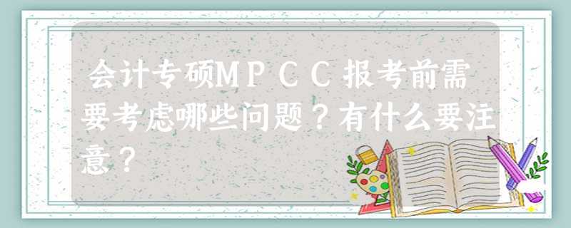 会计专硕MPCC报考前需要考虑哪些问题?有什么要注意? 会计专硕MPCC报考前需要考虑哪些问题?有什么要注意?