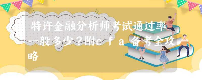 特许金融分析师考试通过率一般多少?附cfa备考全攻略 特许金融分析师考试通过率一般多少?附cfa备考全攻略