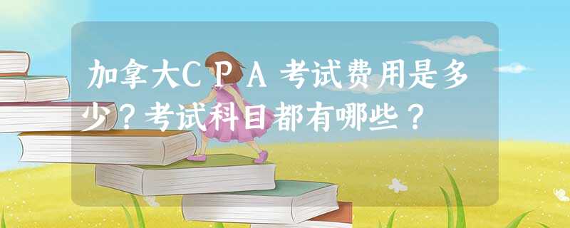 加拿大CPA考试费用是多少?考试科目都有哪些? 加拿大CPA考试费用是多少?考试科目都有哪些?