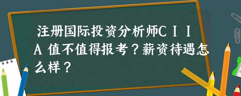注册国际投资分析师CIIA值不值得报考?薪资待遇怎么样? 注册国际投资分析师CIIA值不值得报考?薪资待遇怎么样?