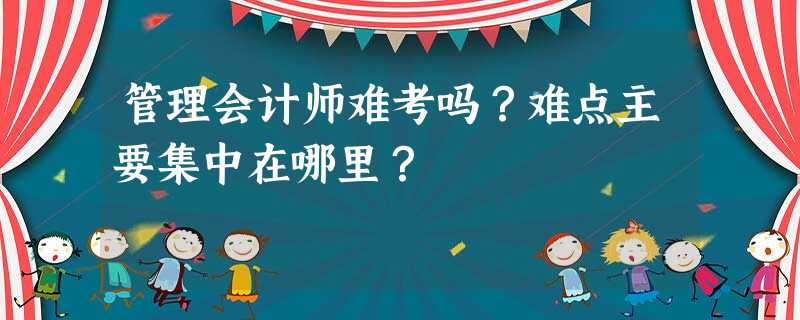 管理会计师难考吗?难点主要集中在哪里? 管理会计师难考吗?难点主要集中在哪里?