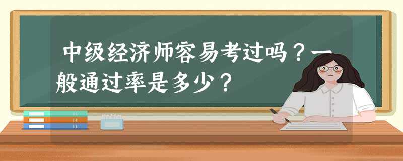 中级经济师容易考过吗?一般通过率是多少? 中级经济师容易考过吗?一般通过率是多少?