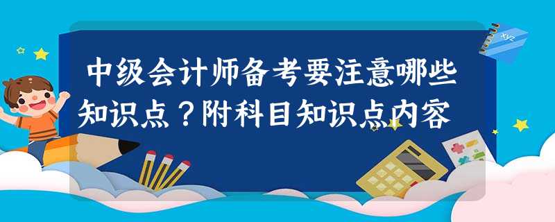 中级会计师备考要注意哪些知识点?附科目知识点内容 中级会计师备考要注意哪些知识点?附科目知识点内容