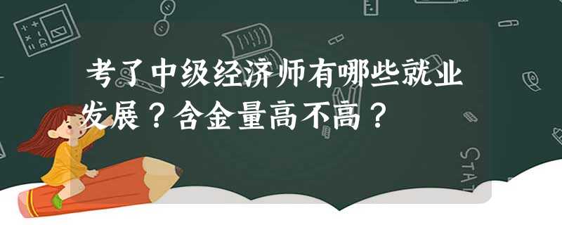 考了中级经济师有哪些就业发展?含金量高不高? 考了中级经济师有哪些就业发展?含金量高不高?