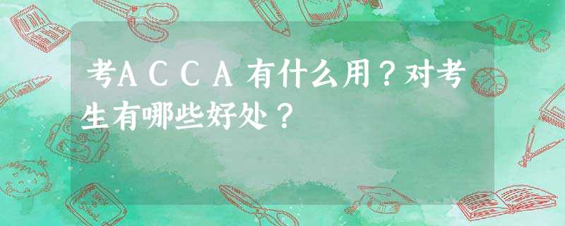 考ACCA有什么用?对考生有哪些好处? 考ACCA有什么用?对考生有哪些好处?