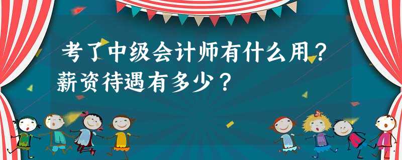 考了中级会计师有什么用?薪资待遇有多少? 考了中级会计师有什么用?薪资待遇有多少?