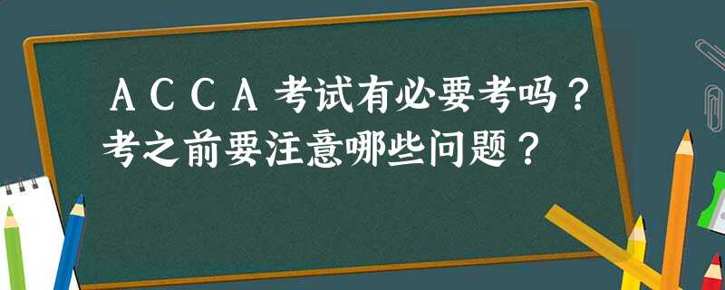 ACCA考试有必要考吗?考之前要注意哪些问题? ACCA考试有必要考吗?考之前要注意哪些问题?