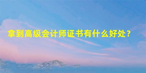 拿到高级会计师证书有什么好处?薪资待遇如何? 拿到高级会计师证书有什么好处?薪资待遇如何?