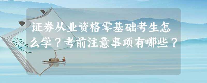 证券从业资格零基础考生怎么学?考前注意事项有哪些? 证券从业资格零基础考生怎么学?考前注意事项有哪些?