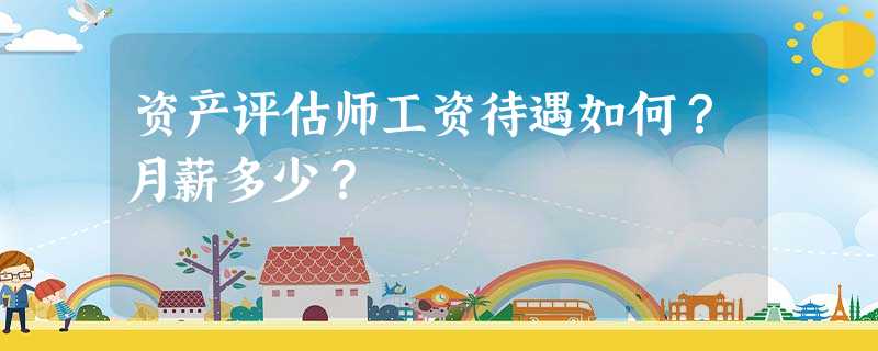 资产评估师工资待遇如何?月薪多少? 资产评估师工资待遇如何?月薪多少?