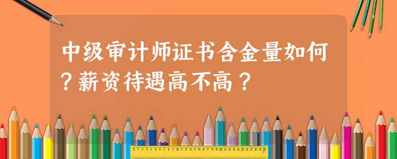 中级审计师证书含金量如何?薪资待遇高不高? 中级审计师证书含金量如何?薪资待遇高不高?