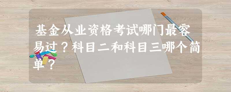 基金从业资格考试哪门最容易过?科目二和科目三哪个简单? 基金从业资格考试哪门最容易过?科目二和科目三哪个简单?