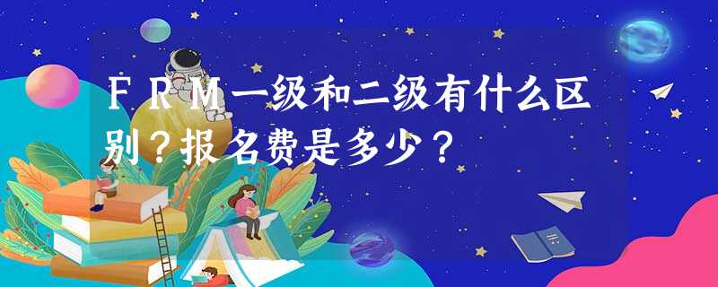 FRM一级和二级有什么区别?报名费是多少? FRM一级和二级有什么区别?报名费是多少?