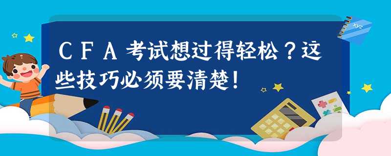 CFA考试想过得轻松?这些技巧必须要清楚! CFA考试想过得轻松?这些技巧必须要清楚!