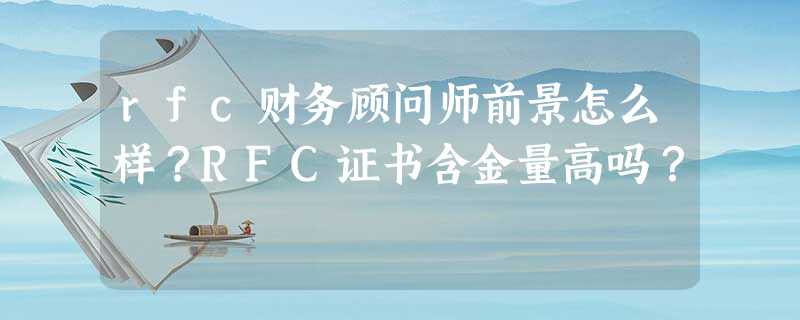 rfc财务顾问师前景怎么样?RFC证书含金量高吗? rfc财务顾问师前景怎么样?RFC证书含金量高吗?