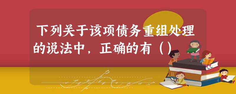 下列关于该项债务重组处理的说法中,正确的有() 下列关于该项债务重组处理的说法中,正确的有()