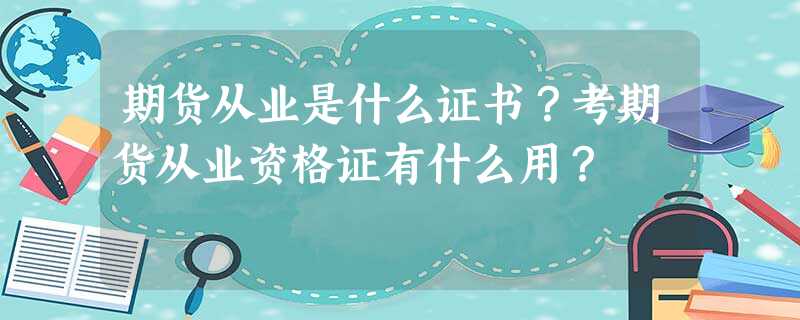 期货从业是什么证书?考期货从业资格证有什么用? 期货从业是什么证书?考期货从业资格证有什么用?