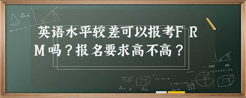 英语水平较差可以报考FRM吗?报名要求高不高? 英语水平较差可以报考FRM吗?报名要求高不高?