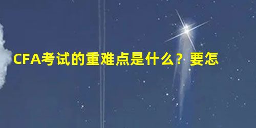 CFA考试的重难点是什么?要怎么复习比较好? CFA考试的重难点是什么?要怎么复习比较好?