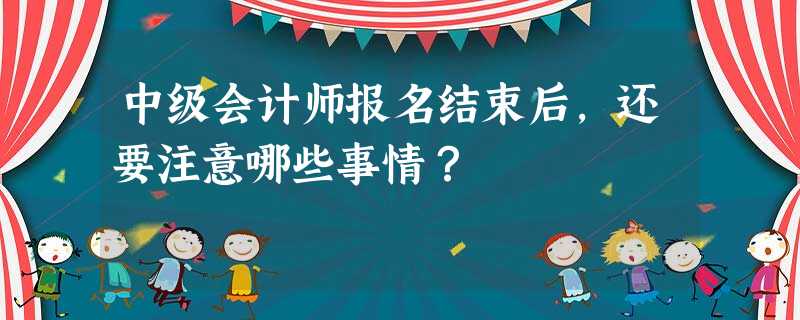 中级会计师报名结束后,还要注意哪些事情? 中级会计师报名结束后,还要注意哪些事情?