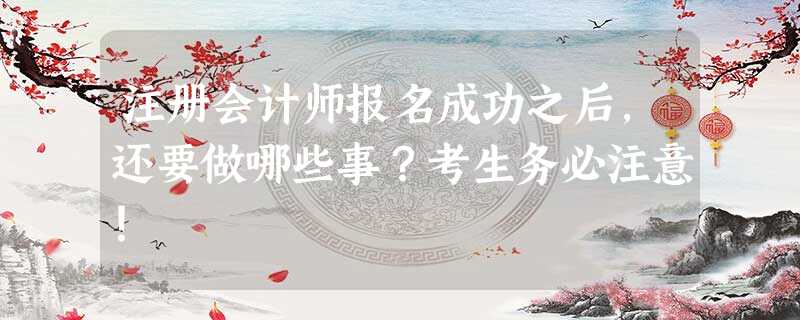 注册会计师报名成功之后,还要做哪些事?考生务必注意! 注册会计师报名成功之后,还要做哪些事?考生务必注意!