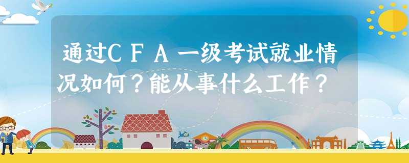 通过CFA一级考试就业情况如何?能从事什么工作? 通过CFA一级考试就业情况如何?能从事什么工作?