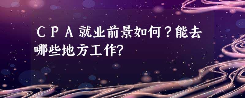 CPA就业前景如何?能去哪些地方工作? CPA就业前景如何?能去哪些地方工作?
