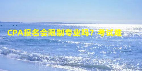 CPA报名会限制专业吗?考试难度怎么样? CPA报名会限制专业吗?考试难度怎么样?
