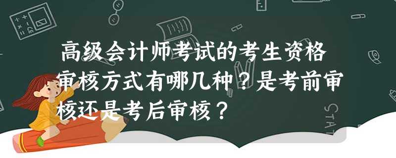 高级会计师考试的考生资格审核方式有哪几种?是考前审核还是考后审核? 高级会计师考试的考生资格审核方式有哪几种?是考前审核还是考后审核?