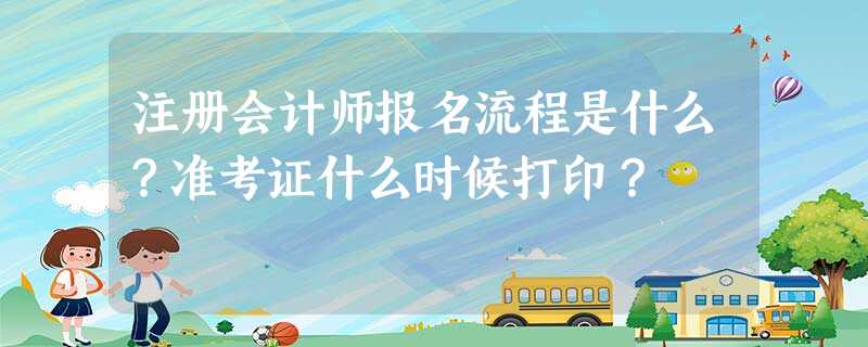 注册会计师报名流程是什么?准考证什么时候打印? 注册会计师报名流程是什么?准考证什么时候打印?