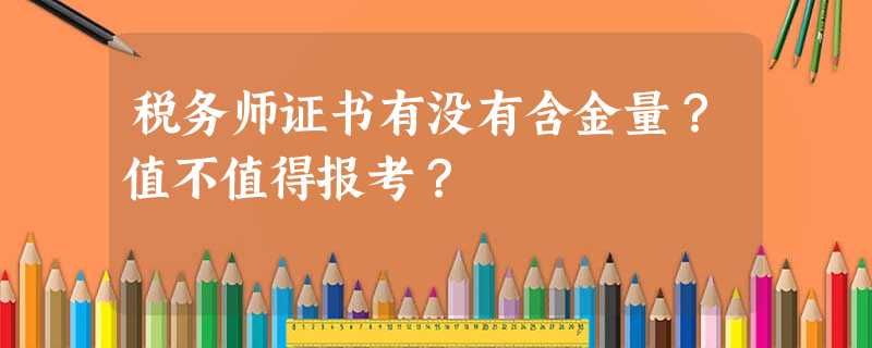 税务师证书有没有含金量?值不值得报考? 税务师证书有没有含金量?值不值得报考?