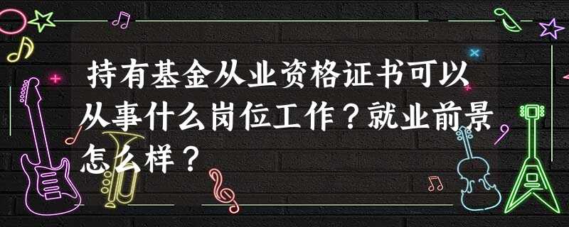 持有基金从业资格证书可以从事什么岗位工作?就业前景怎么样? 持有基金从业资格证书可以从事什么岗位工作?就业前景怎么样?
