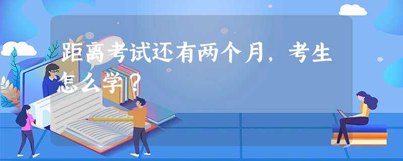 距离考试还有两个月,考生怎么学? 距离考试还有两个月,考生怎么学?