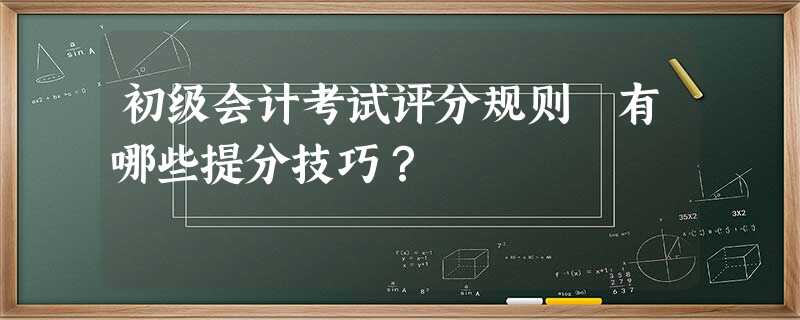 初级会计考试评分规则 有哪些提分技巧? 初级会计考试评分规则 有哪些提分技巧?