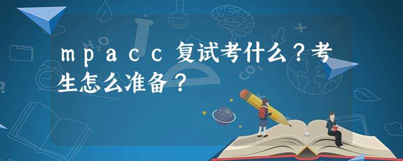 mpacc复试考什么?考生怎么准备? mpacc复试考什么?考生怎么准备?