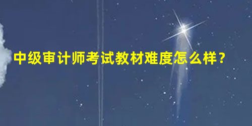 中级审计师考试教材难度怎么样?主要是什么内容? 中级审计师考试教材难度怎么样?主要是什么内容?