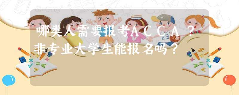 哪类人需要报考ACCA?非专业大学生能报名吗? 哪类人需要报考ACCA?非专业大学生能报名吗?