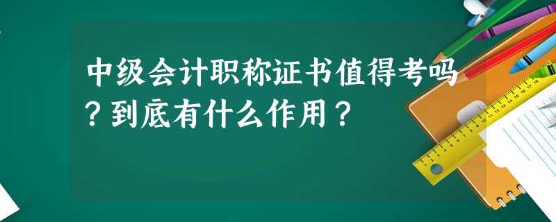 中级会计职称证书值得考吗?到底有什么作用? 中级会计职称证书值得考吗?到底有什么作用?