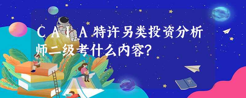 CAIA特许另类投资分析师二级考什么内容? CAIA特许另类投资分析师二级考什么内容?