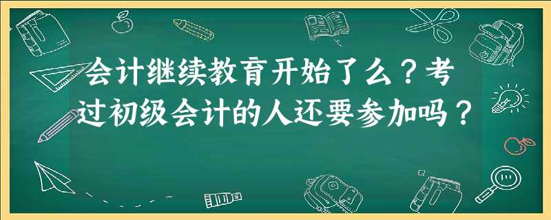 会计继续教育开始了么?考过初级会计的人还要参加吗? 会计继续教育开始了么?考过初级会计的人还要参加吗?