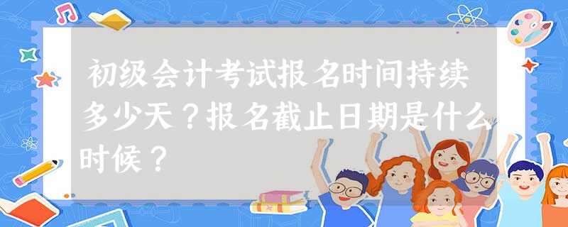 初级会计考试报名时间持续多少天?报名截止日期是什么时候? 初级会计考试报名时间持续多少天?报名截止日期是什么时候?